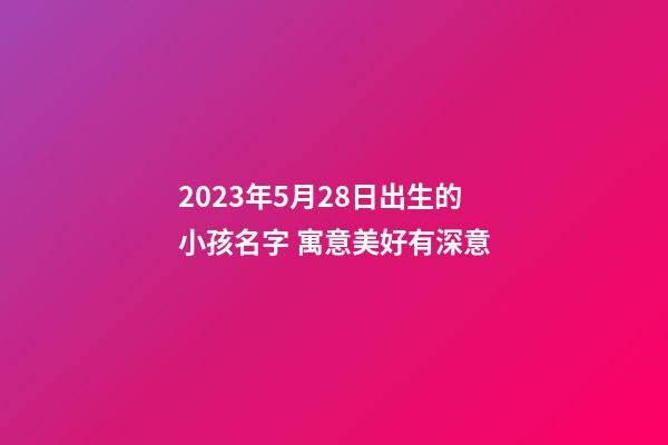 2023年5月28日出生的小孩名字 寓意美好有深意